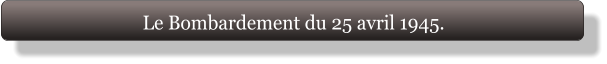 Le Bombardement du 25 avril 1945.